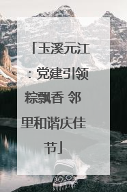 玉溪元江：党建引领粽飘香 邻里和谐庆佳节