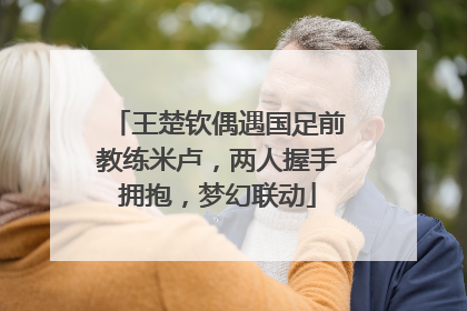 王楚钦偶遇国足前教练米卢，两人握手拥抱，梦幻联动