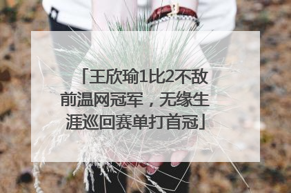 王欣瑜1比2不敌前温网冠军，无缘生涯巡回赛单打首冠