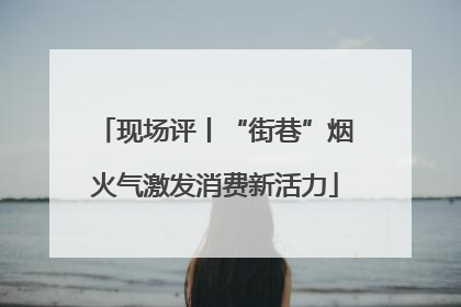 现场评丨“街巷”烟火气激发消费新活力
