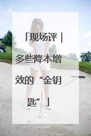 现场评｜多些降本增效的“金钥匙”