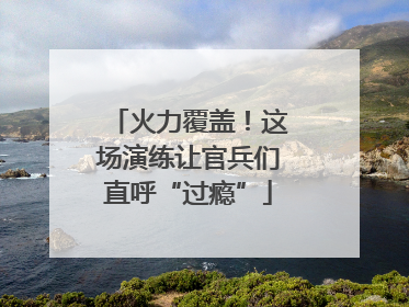 火力覆盖！这场演练让官兵们直呼“过瘾”