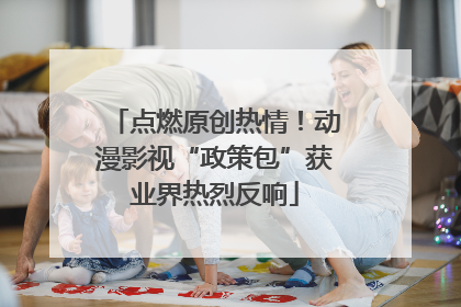 点燃原创热情！动漫影视“政策包”获业界热烈反响