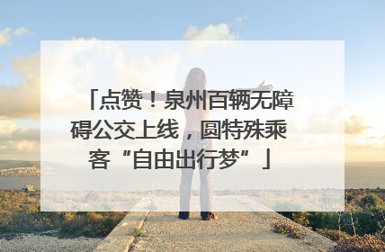 点赞！泉州百辆无障碍公交上线，圆特殊乘客“自由出行梦”