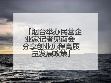 烟台举办民营企业家记者见面会 分享创业历程高质量发展政策