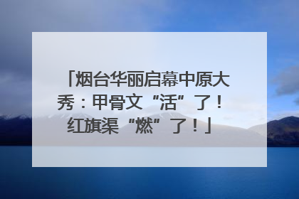 烟台华丽启幕中原大秀：甲骨文“活”了！红旗渠“燃”了！