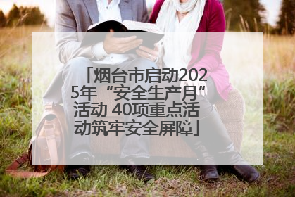 烟台市启动2025年“安全生产月”活动 40项重点活动筑牢安全屏障