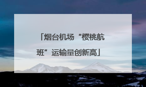 烟台机场“樱桃航班”运输量创新高