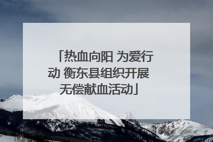 热血向阳 为爱行动 衡东县组织开展无偿献血活动