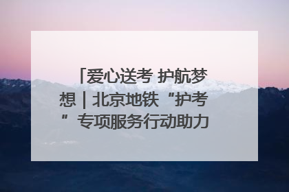 爱心送考 护航梦想｜北京地铁“护考”专项服务行动助力考生无忧赴考