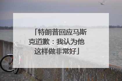 特朗普回应马斯克道歉：我认为他这样做非常好
