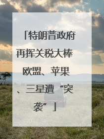 特朗普政府再挥关税大棒 欧盟、苹果、三星遭“突袭”