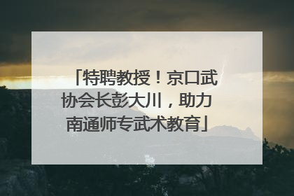 特聘教授！京口武协会长彭大川，助力南通师专武术教育