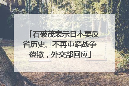石破茂表示日本要反省历史、不再重蹈战争覆辙，外交部回应