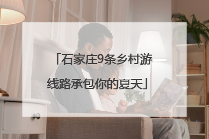 石家庄9条乡村游线路承包你的夏天