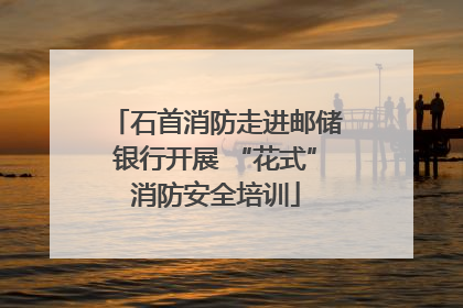 石首消防走进邮储银行开展 “花式”消防安全培训