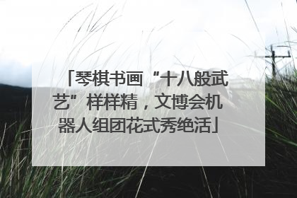 琴棋书画“十八般武艺”样样精，文博会机器人组团花式秀绝活