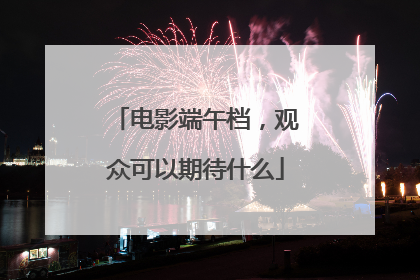 电影端午档，观众可以期待什么