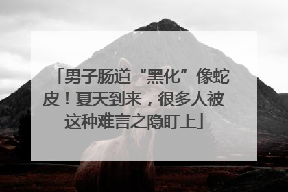 男子肠道“黑化”像蛇皮！夏天到来，很多人被这种难言之隐盯上