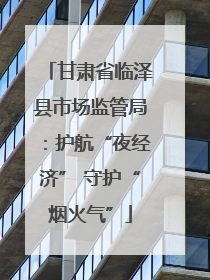 甘肃省临泽县市场监管局：护航“夜经济” 守护“烟火气”
