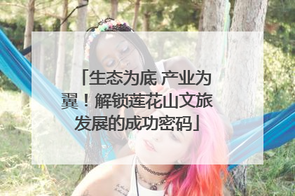 生态为底 产业为翼！解锁莲花山文旅发展的成功密码
