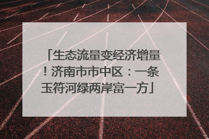 生态流量变经济增量！济南市市中区：一条玉符河绿两岸富一方