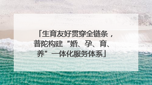 生育友好贯穿全链条，普陀构建“婚、孕、育、养”一体化服务体系