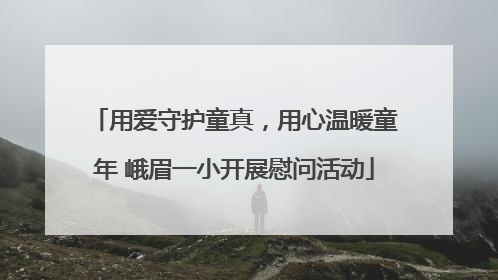 用爱守护童真，用心温暖童年 峨眉一小开展慰问活动