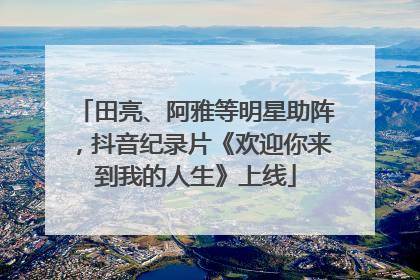 田亮、阿雅等明星助阵，抖音纪录片《欢迎你来到我的人生》上线