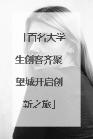 百名大学生创客齐聚望城开启创新之旅