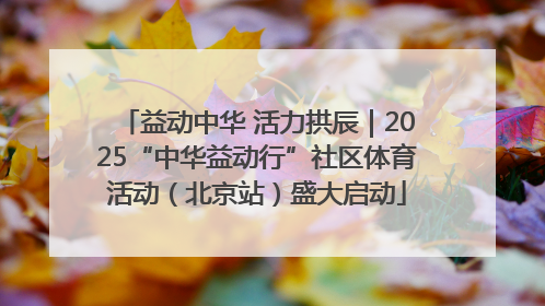 益动中华 活力拱辰｜2025“中华益动行”社区体育活动（北京站）盛大启动