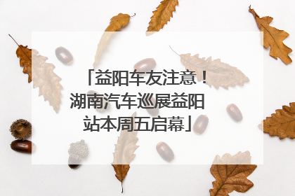 益阳车友注意！湖南汽车巡展益阳站本周五启幕