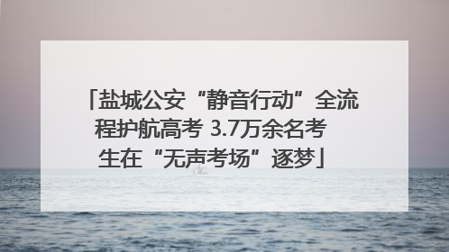 盐城公安“静音行动”全流程护航高考 3.7万余名考生在“无声考场”逐梦