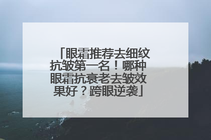 眼霜推荐去细纹抗皱第一名！哪种眼霜抗衰老去皱效果好？跨眼逆袭