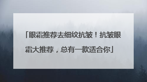 眼霜推荐去细纹抗皱！抗皱眼霜大推荐，总有一款适合你