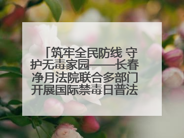 筑牢全民防线 守护无毒家园——长春净月法院联合多部门开展国际禁毒日普法宣传活动