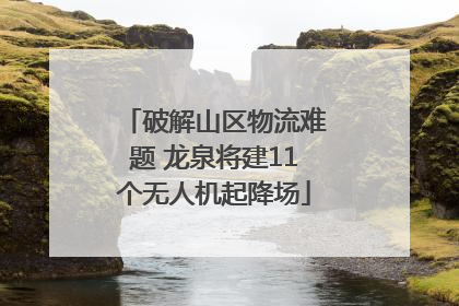 破解山区物流难题 龙泉将建11个无人机起降场
