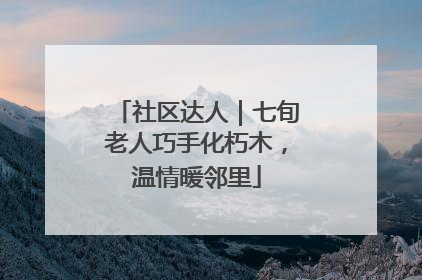 社区达人｜七旬老人巧手化朽木，温情暖邻里