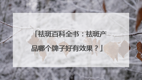 祛斑百科全书：祛斑产品哪个牌子好有效果？