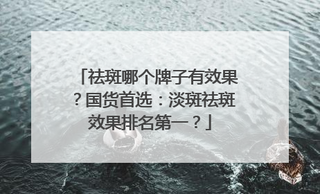 祛斑哪个牌子有效果？国货首选：淡斑祛斑效果排名第一？