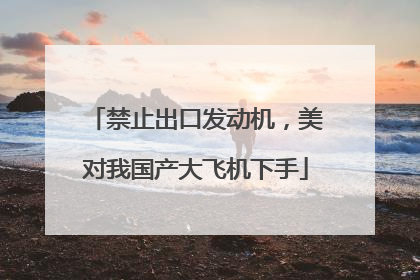 禁止出口发动机，美对我国产大飞机下手
