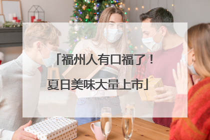 福州人有口福了！夏日美味大量上市