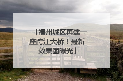福州城区再建一座跨江大桥！最新效果图曝光
