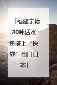 福建宁德30吨活水鱼搭上“快线”出口日本