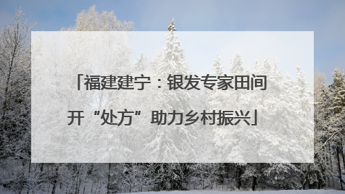 福建建宁：银发专家田间开“处方”助力乡村振兴