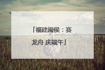福建闽侯：赛龙舟 庆端午