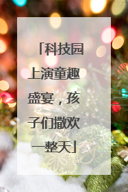 科技园上演童趣盛宴，孩子们撒欢一整天