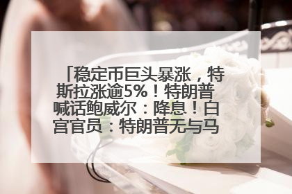 稳定币巨头暴涨，特斯拉涨逾5%！特朗普喊话鲍威尔：降息！白宫官员：特朗普无与马斯克交谈计划，他正考虑卖掉红色特斯拉