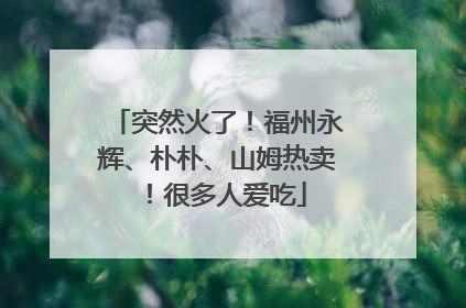 突然火了！福州永辉、朴朴、山姆热卖！很多人爱吃