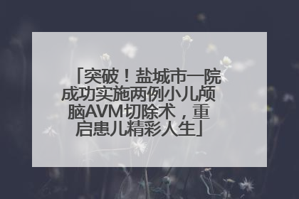 突破！盐城市一院成功实施两例小儿颅脑AVM切除术，重启患儿精彩人生